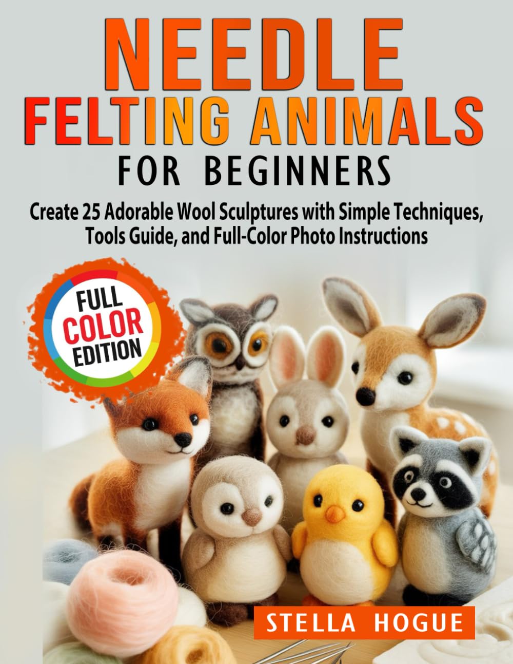 Needle Felting Animals for Beginners: Create 25 Adorable Wool Sculptures with Simple Techniques, Tools Guide, and Full-Color Photo Instructions
